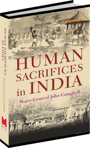 Human Sacrifices in India by Major-General JOHN Campbell with a prefatory new introduction by Prof. Binod S Das